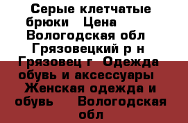 Серые клетчатые брюки › Цена ­ 700 - Вологодская обл., Грязовецкий р-н, Грязовец г. Одежда, обувь и аксессуары » Женская одежда и обувь   . Вологодская обл.